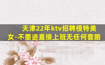 天津22年ktv招聘模特美女-不墨迹直接上班无任何套路