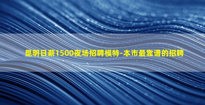 昆明日薪1500夜场招聘模特-本市最靠谱的招聘