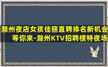 滁州夜店女孩佳丽直聘排名新机会等你来-滁州KTV招聘模特夜场招聘来上班赚