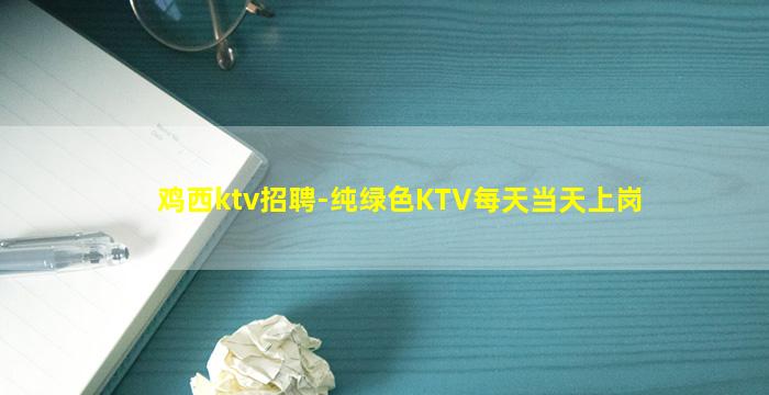 鸡西ktv招聘-纯绿色KTV每天当天上岗